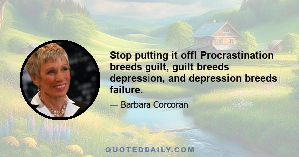 Stop putting it off! Procrastination breeds guilt, guilt breeds depression, and depression breeds failure.