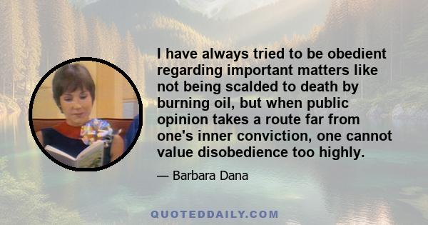 I have always tried to be obedient regarding important matters like not being scalded to death by burning oil, but when public opinion takes a route far from one's inner conviction, one cannot value disobedience too