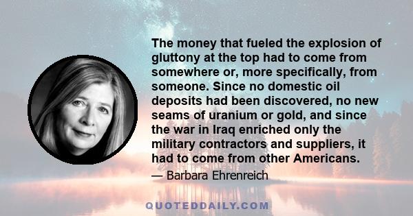 The money that fueled the explosion of gluttony at the top had to come from somewhere or, more specifically, from someone. Since no domestic oil deposits had been discovered, no new seams of uranium or gold, and since