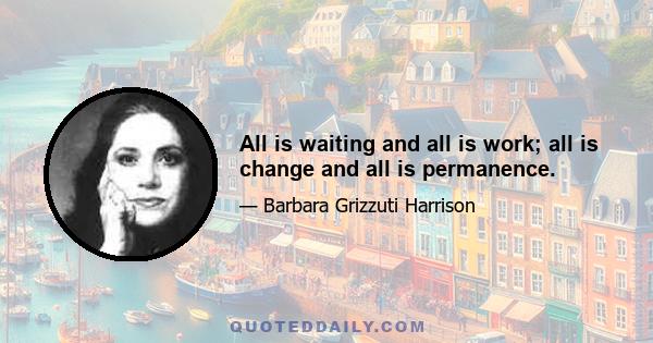 All is waiting and all is work; all is change and all is permanence.