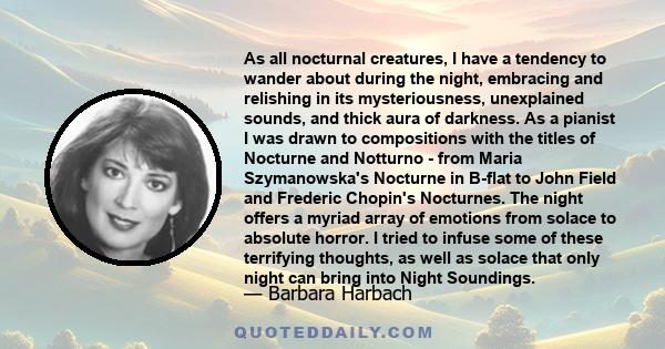 As all nocturnal creatures, I have a tendency to wander about during the night, embracing and relishing in its mysteriousness, unexplained sounds, and thick aura of darkness. As a pianist I was drawn to compositions