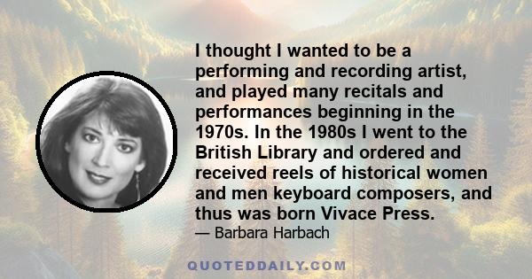 I thought I wanted to be a performing and recording artist, and played many recitals and performances beginning in the 1970s. In the 1980s I went to the British Library and ordered and received reels of historical women 