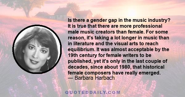 Is there a gender gap in the music industry? It is true that there are more professional male music creators than female. For some reason, it's taking a lot longer in music than in literature and the visual arts to