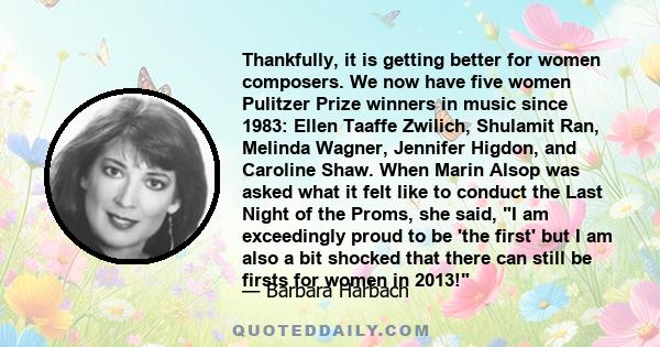 Thankfully, it is getting better for women composers. We now have five women Pulitzer Prize winners in music since 1983: Ellen Taaffe Zwilich, Shulamit Ran, Melinda Wagner, Jennifer Higdon, and Caroline Shaw. When Marin 