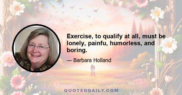 Exercise, to qualify at all, must be lonely, painfu, humorless, and boring.