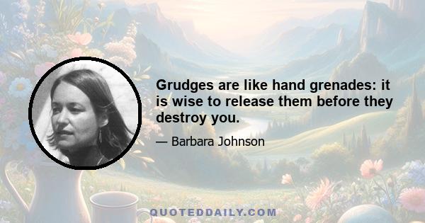 Grudges are like hand grenades: it is wise to release them before they destroy you.