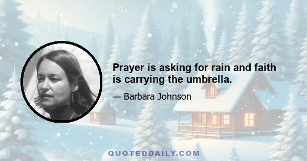 Prayer is asking for rain and faith is carrying the umbrella.