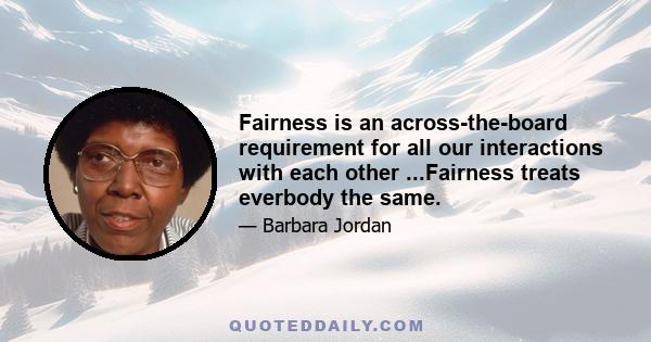 Fairness is an across-the-board requirement for all our interactions with each other ...Fairness treats everbody the same.