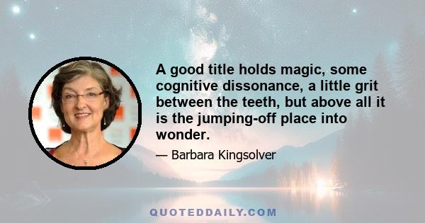 A good title holds magic, some cognitive dissonance, a little grit between the teeth, but above all it is the jumping-off place into wonder.