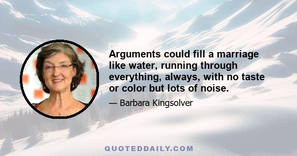 Arguments could fill a marriage like water, running through everything, always, with no taste or color but lots of noise.