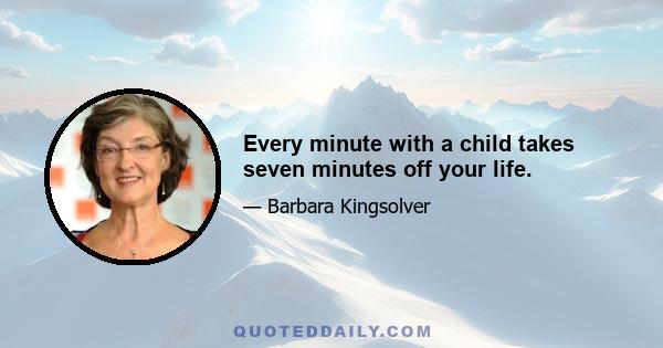 Every minute with a child takes seven minutes off your life.