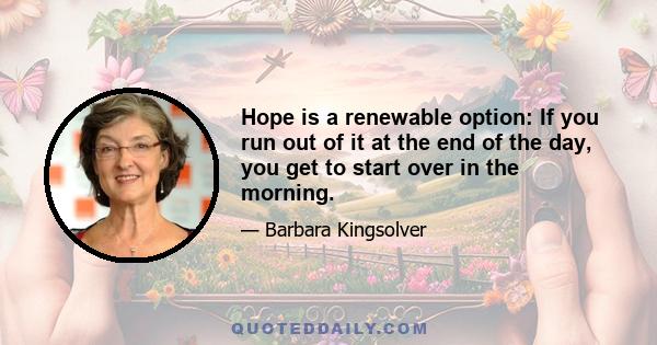 Hope is a renewable option: If you run out of it at the end of the day, you get to start over in the morning.