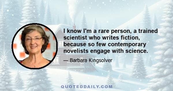 I know I'm a rare person, a trained scientist who writes fiction, because so few contemporary novelists engage with science.