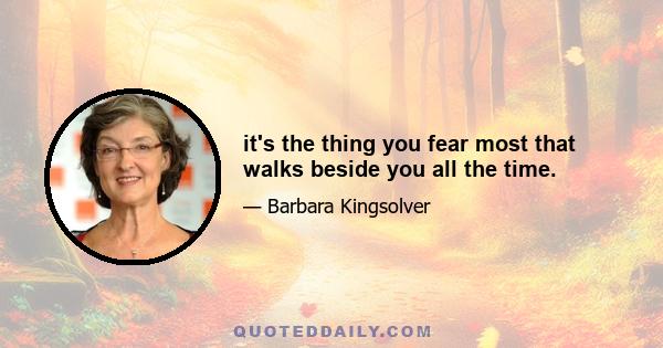 it's the thing you fear most that walks beside you all the time.