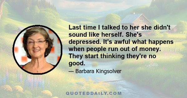 Last time I talked to her she didn't sound like herself. She's depressed. It's awful what happens when people run out of money. They start thinking they're no good.