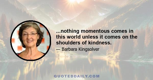 ...nothing momentous comes in this world unless it comes on the shoulders of kindness.