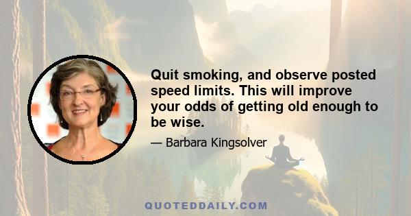 Quit smoking, and observe posted speed limits. This will improve your odds of getting old enough to be wise.