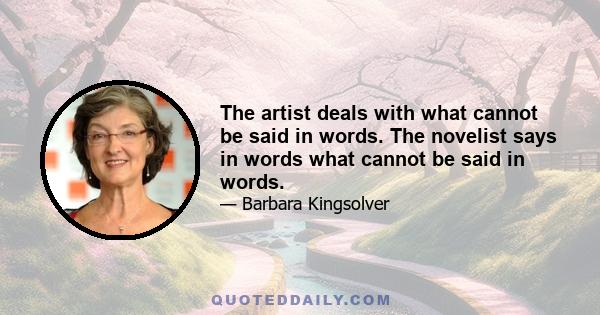 The artist deals with what cannot be said in words. The novelist says in words what cannot be said in words.