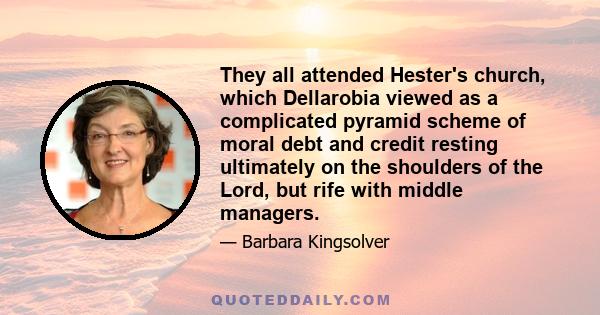 They all attended Hester's church, which Dellarobia viewed as a complicated pyramid scheme of moral debt and credit resting ultimately on the shoulders of the Lord, but rife with middle managers.