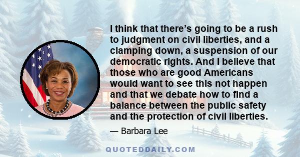 I think that there’s going to be a rush to judgment on civil liberties, and a clamping down, a suspension of our democratic rights. And I believe that those who are good Americans would want to see this not happen and