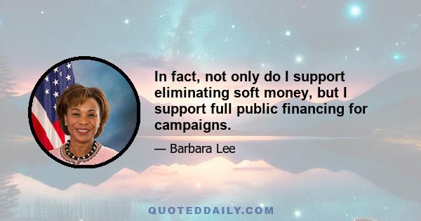 In fact, not only do I support eliminating soft money, but I support full public financing for campaigns.