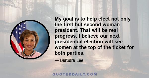 My goal is to help elect not only the first but second woman president. That will be real progress. I believe our next presidential election will see women at the top of the ticket for both parties.