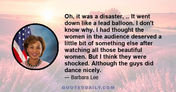 Oh, it was a disaster, .. It went down like a lead balloon. I don't know why. I had thought the women in the audience deserved a little bit of something else after watching all those beautiful women. But I think they