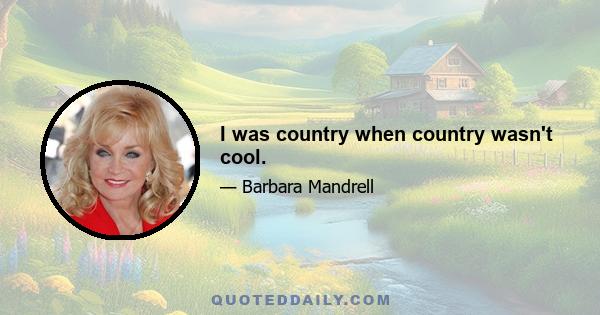 I was country when country wasn't cool.