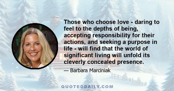 Those who choose love - daring to feel to the depths of being, accepting responsibility for their actions, and seeking a purpose in life - will find that the world of significant living will unfold its cleverly