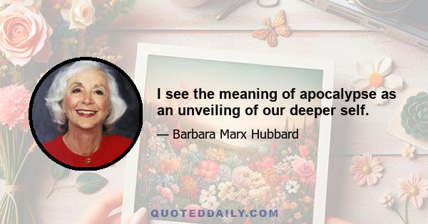 I see the meaning of apocalypse as an unveiling of our deeper self.
