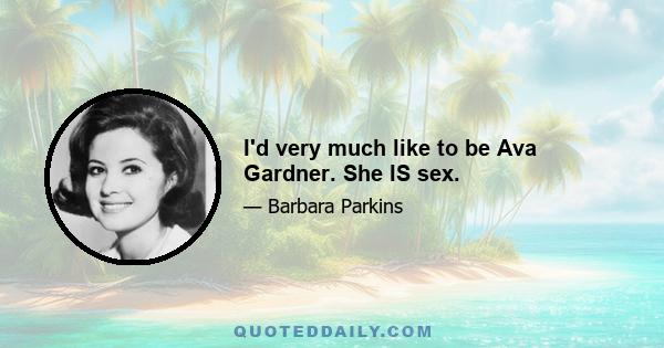 I'd very much like to be Ava Gardner. She IS sex.