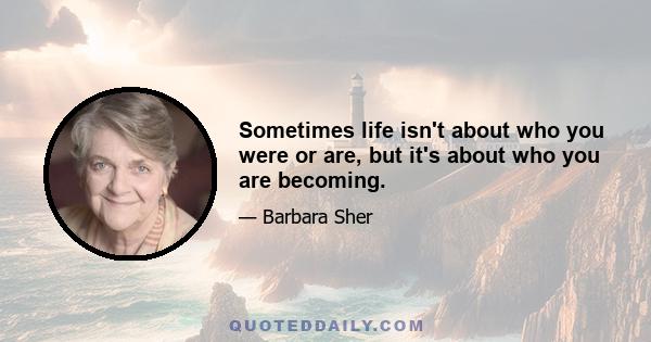 Sometimes life isn't about who you were or are, but it's about who you are becoming.