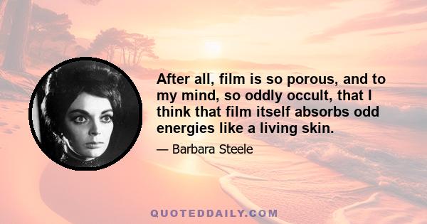 After all, film is so porous, and to my mind, so oddly occult, that I think that film itself absorbs odd energies like a living skin.