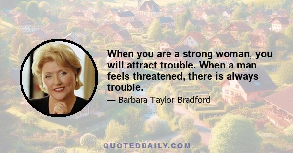 When you are a strong woman, you will attract trouble. When a man feels threatened, there is always trouble.
