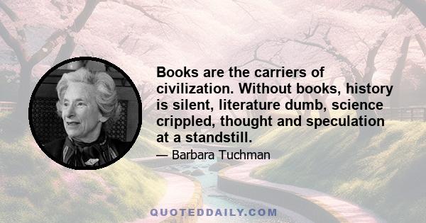 Books are the carriers of civilization. Without books, history is silent, literature dumb, science crippled, thought and speculation at a standstill.