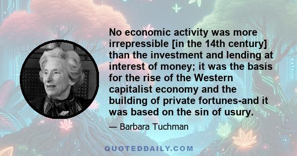 No economic activity was more irrepressible [in the 14th century] than the investment and lending at interest of money; it was the basis for the rise of the Western capitalist economy and the building of private