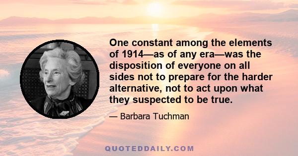 One constant among the elements of 1914—as of any era—was the disposition of everyone on all sides not to prepare for the harder alternative, not to act upon what they suspected to be true.