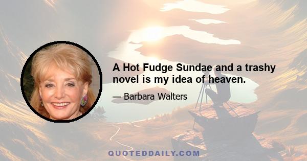 A Hot Fudge Sundae and a trashy novel is my idea of heaven.