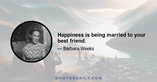 Happiness is being married to your best friend.