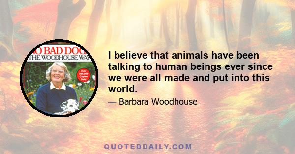 I believe that animals have been talking to human beings ever since we were all made and put into this world.