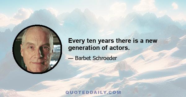 Every ten years there is a new generation of actors.