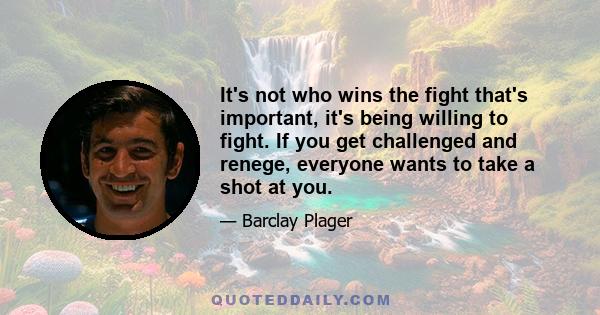 It's not who wins the fight that's important, it's being willing to fight. If you get challenged and renege, everyone wants to take a shot at you.