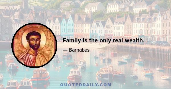 Family is the only real wealth.