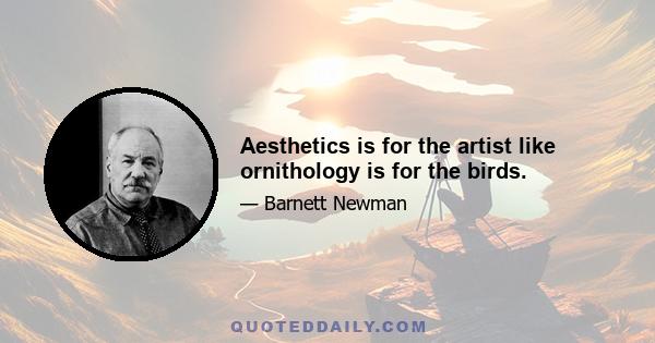 Aesthetics is for the artist like ornithology is for the birds.