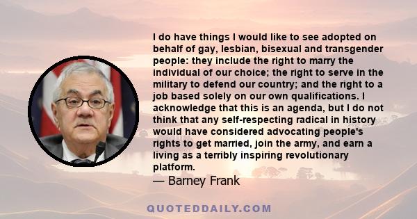 I do have things I would like to see adopted on behalf of gay, lesbian, bisexual and transgender people: they include the right to marry the individual of our choice; the right to serve in the military to defend our