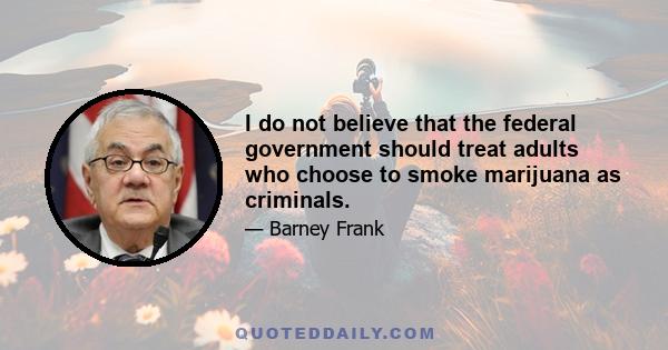 I do not believe that the federal government should treat adults who choose to smoke marijuana as criminals.