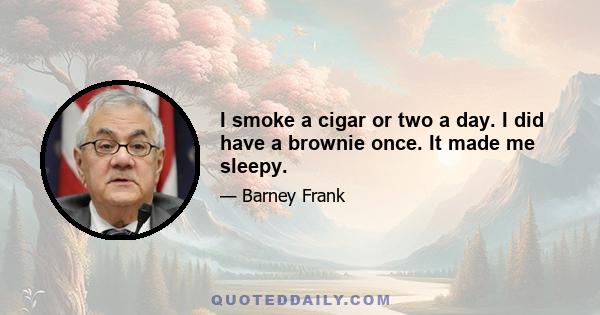 I smoke a cigar or two a day. I did have a brownie once. It made me sleepy.