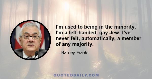 I'm used to being in the minority. I'm a left-handed, gay Jew. I've never felt, automatically, a member of any majority.