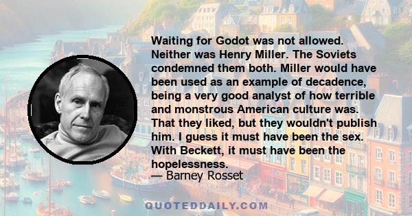 Waiting for Godot was not allowed. Neither was Henry Miller. The Soviets condemned them both. Miller would have been used as an example of decadence, being a very good analyst of how terrible and monstrous American