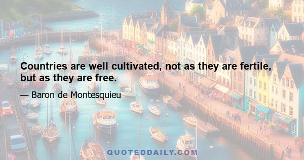 Countries are well cultivated, not as they are fertile, but as they are free.